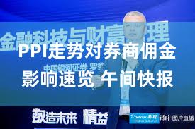 PPI走势对券商佣金影响速览 午间快报