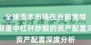 全球资本市场在当前宽幅震荡周期里中杠杆炒股的资产配置深度分析