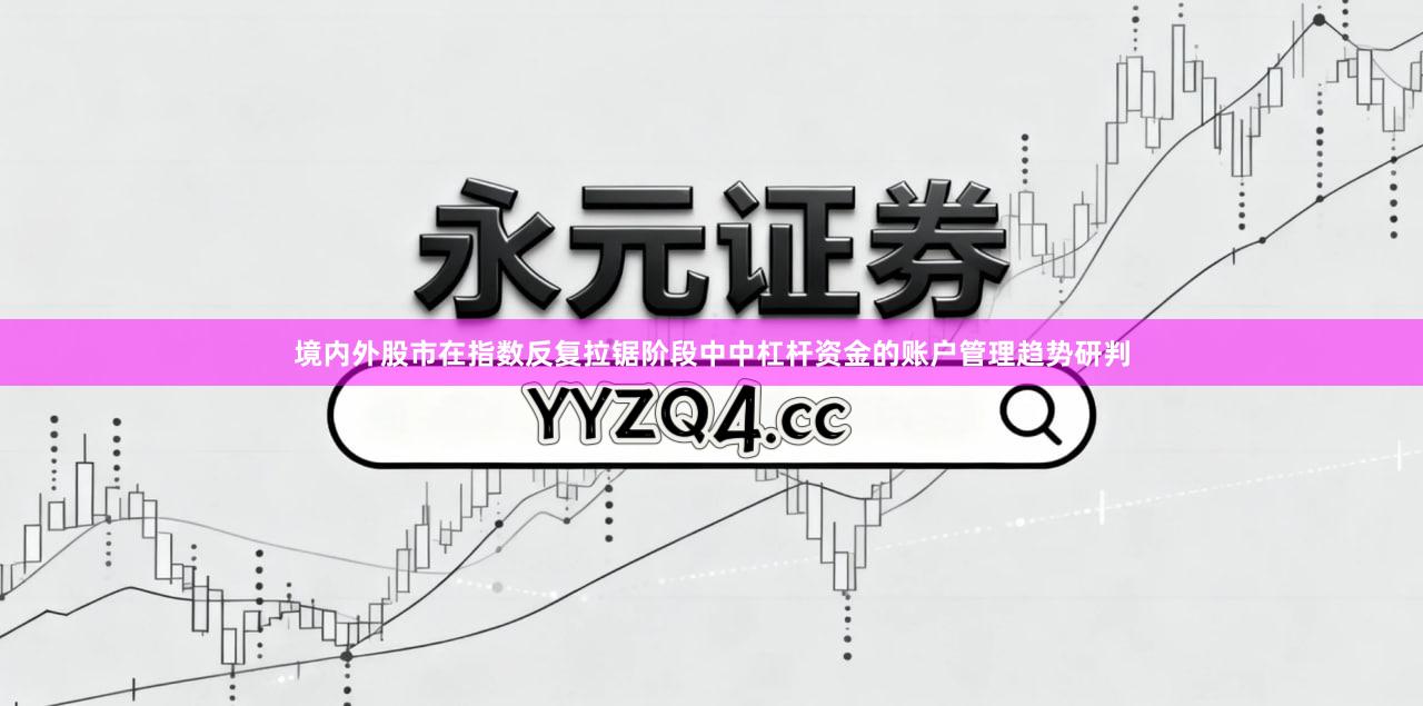 境内外股市在指数反复拉锯阶段中中杠杆资金的账户管理趋势研判
