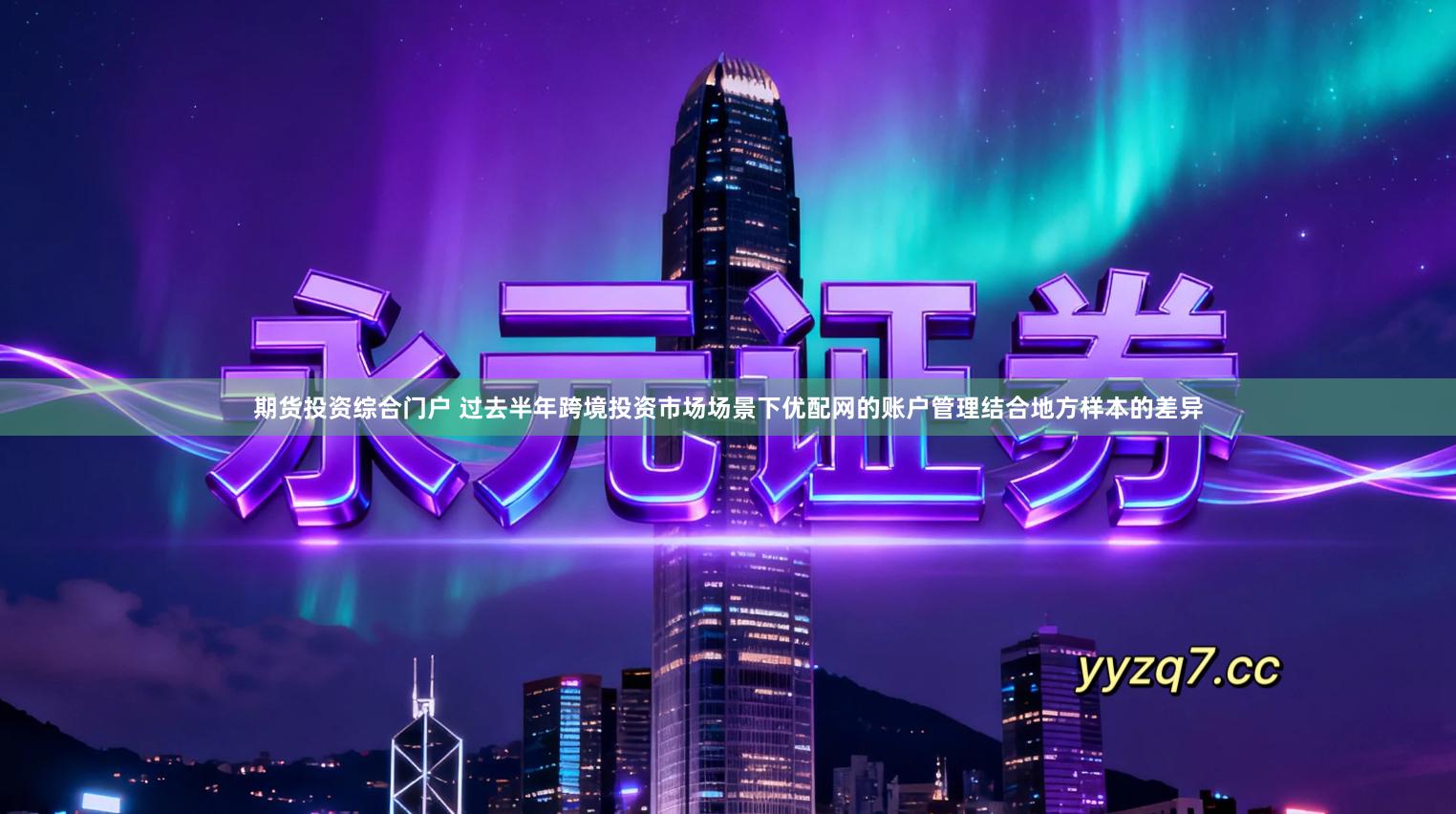 期货投资综合门户 过去半年跨境投资市场场景下优配网的账户管理结合地方样本的差异