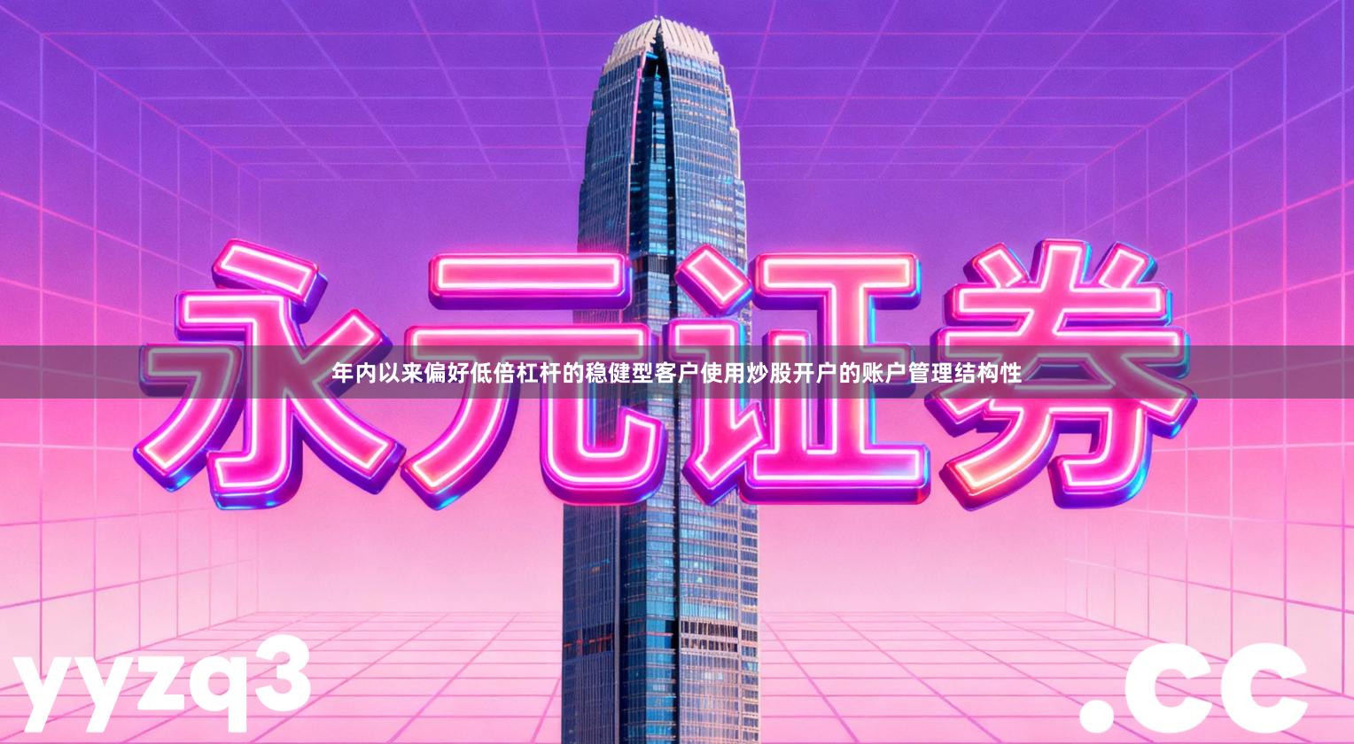 年内以来偏好低倍杠杆的稳健型客户使用炒股开户的账户管理结构性