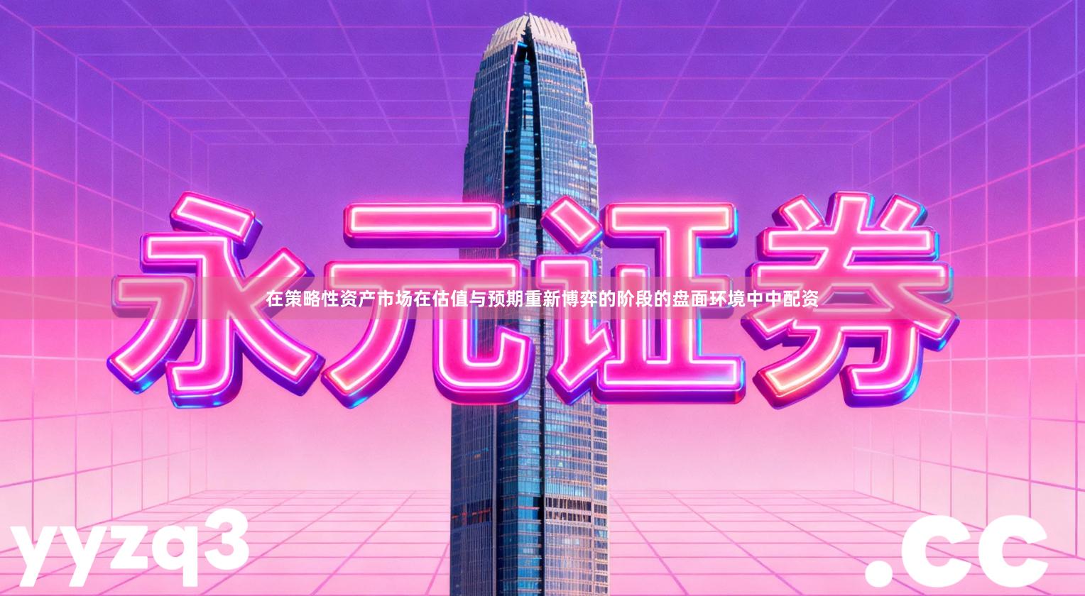 在策略性资产市场在估值与预期重新博弈的阶段的盘面环境中中配资