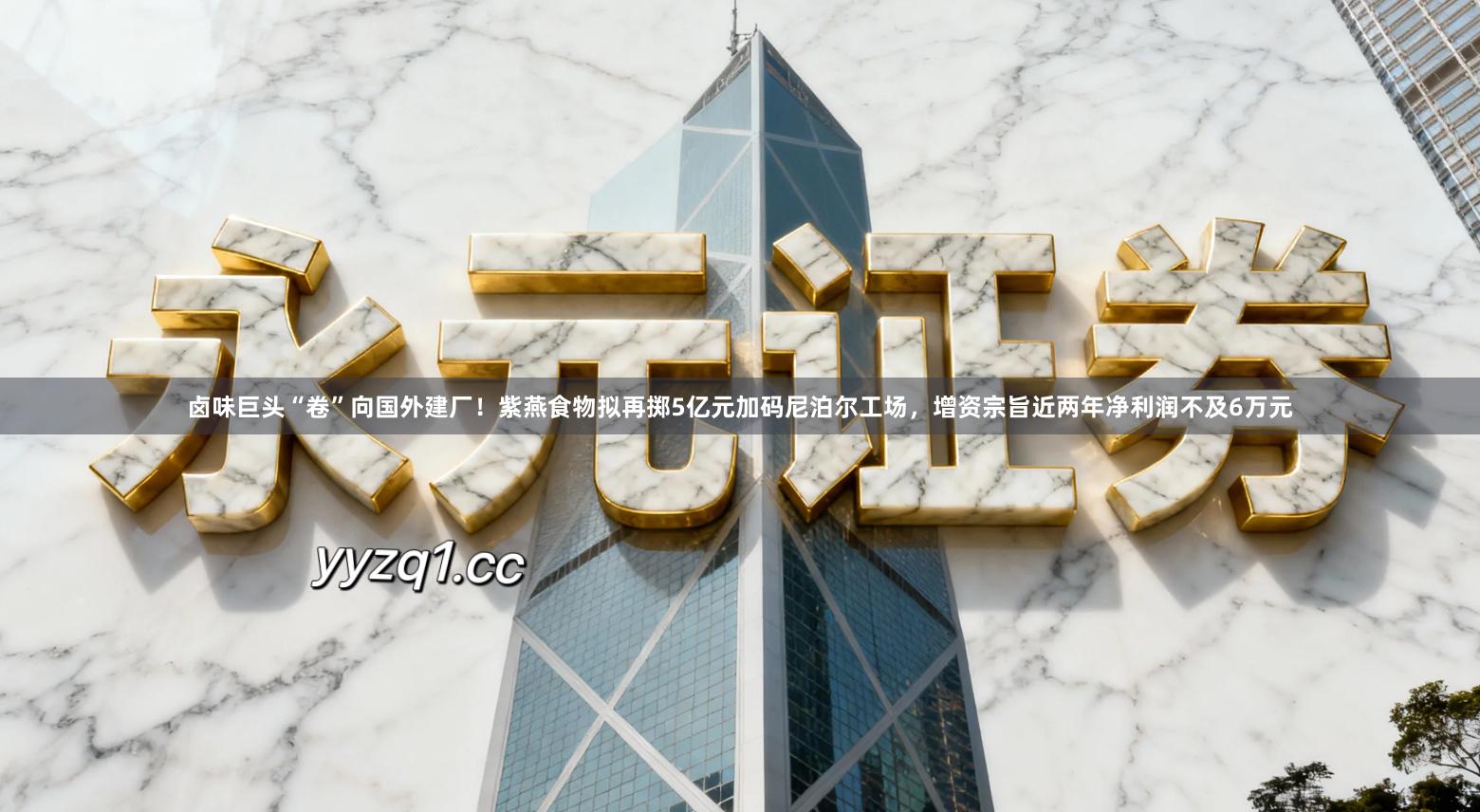 卤味巨头“卷”向国外建厂！紫燕食物拟再掷5亿元加码尼泊尔工场，增资宗旨近两年净利润不及6万元