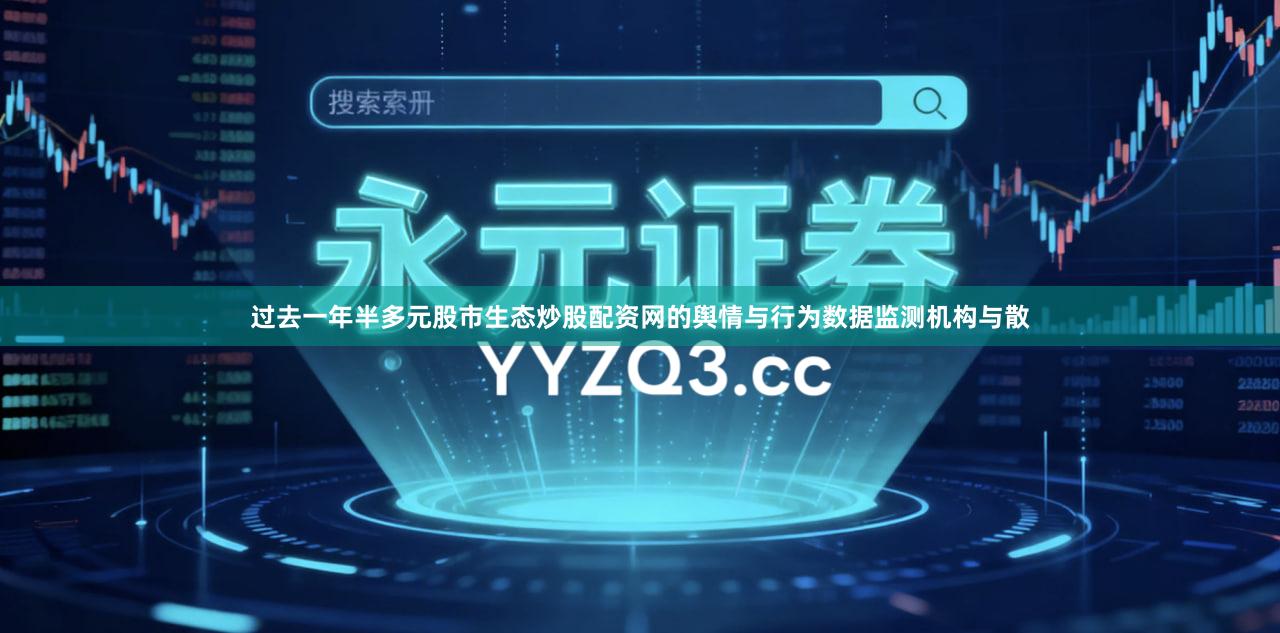 过去一年半多元股市生态炒股配资网的舆情与行为数据监测机构与散